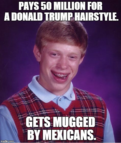 Bad Luck Brian | PAYS 50 MILLION FOR A DONALD TRUMP HAIRSTYLE. GETS MUGGED BY MEXICANS. | image tagged in memes,bad luck brian | made w/ Imgflip meme maker