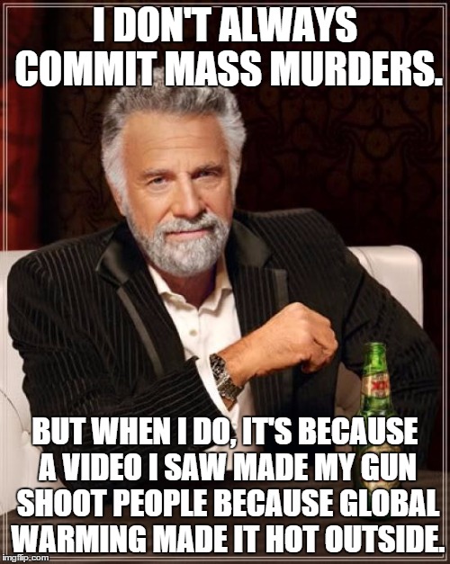 The Most Interesting Man In The World | I DON'T ALWAYS COMMIT MASS MURDERS. BUT WHEN I DO, IT'S BECAUSE A VIDEO I SAW MADE MY GUN SHOOT PEOPLE BECAUSE GLOBAL WARMING MADE IT HOT OU | image tagged in memes,the most interesting man in the world | made w/ Imgflip meme maker