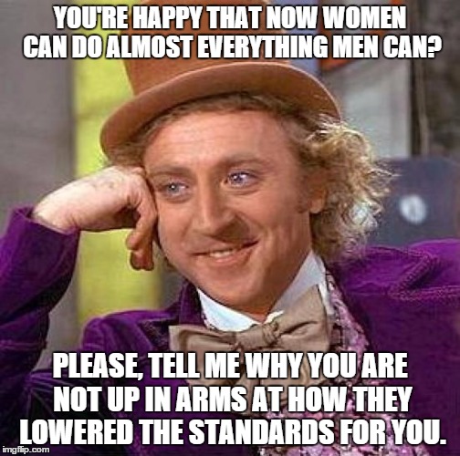 Is it wrong that I think women shouldn't be allowed to go into combat? | YOU'RE HAPPY THAT NOW WOMEN CAN DO ALMOST EVERYTHING MEN CAN? PLEASE, TELL ME WHY YOU ARE NOT UP IN ARMS AT HOW THEY LOWERED THE STANDARDS F | image tagged in memes,creepy condescending wonka | made w/ Imgflip meme maker