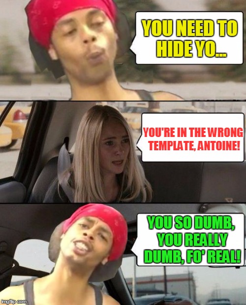 Don't interrupt Antoine! | YOU NEED TO HIDE YO... YOU'RE IN THE WRONG TEMPLATE, ANTOINE! YOU SO DUMB, YOU REALLY DUMB, FO' REAL! | image tagged in the rock driving antoine,memes,the rock driving,hide yo kids hide yo wife | made w/ Imgflip meme maker