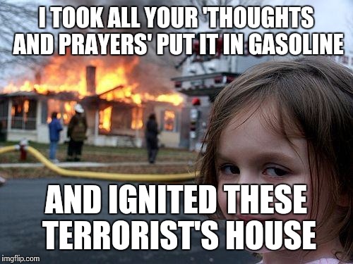 Disaster Girl | I TOOK ALL YOUR 'THOUGHTS AND PRAYERS' PUT IT IN GASOLINE AND IGNITED THESE TERRORIST'S HOUSE | image tagged in memes,disaster girl | made w/ Imgflip meme maker