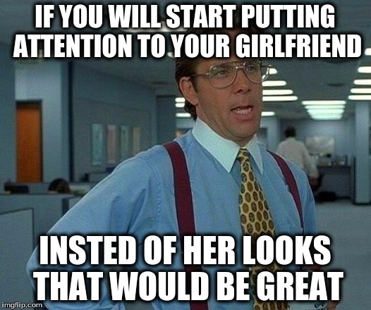 Great Advice | IF YOU WILL START PUTTING ATTENTION TO YOUR GIRLFRIEND INSTED OF HER LOOKS THAT WOULD BE GREAT | image tagged in memes,that would be great | made w/ Imgflip meme maker