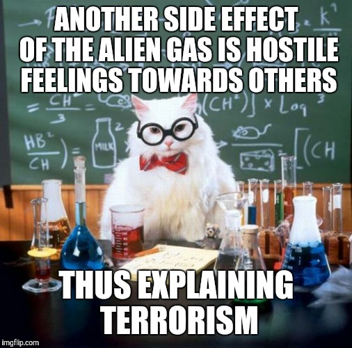 ANOTHER SIDE EFFECT OF THE ALIEN GAS IS HOSTILE FEELINGS TOWARDS OTHERS THUS EXPLAINING TERRORISM | made w/ Imgflip meme maker