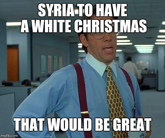 That Would Be Great Meme | SYRIA TO HAVE A WHITE CHRISTMAS THAT WOULD BE GREAT | image tagged in memes,that would be great | made w/ Imgflip meme maker