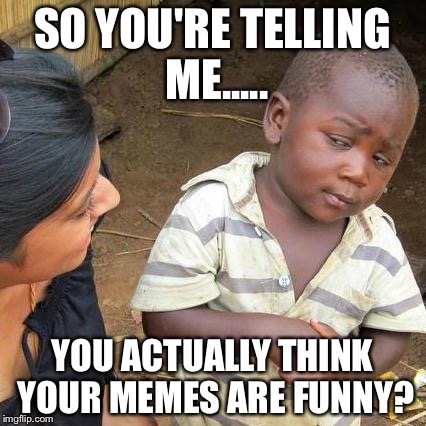 Third World Skeptical Kid | SO YOU'RE TELLING ME..... YOU ACTUALLY THINK YOUR MEMES ARE FUNNY? | image tagged in memes,third world skeptical kid | made w/ Imgflip meme maker
