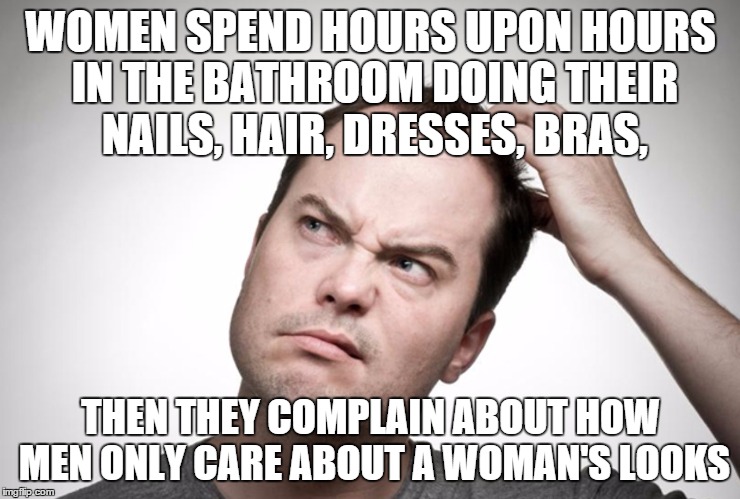 Confused man | WOMEN SPEND HOURS UPON HOURS IN THE BATHROOM DOING THEIR NAILS, HAIR, DRESSES, BRAS, THEN THEY COMPLAIN ABOUT HOW MEN ONLY CARE ABOUT A WOMA | image tagged in confused man,memes,girls,complain,lol | made w/ Imgflip meme maker