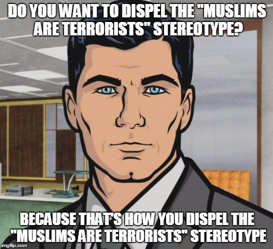 Archer Meme | DO YOU WANT TO DISPEL THE "MUSLIMS ARE TERRORISTS" STEREOTYPE? BECAUSE THAT'S HOW YOU DISPEL THE "MUSLIMS ARE TERRORISTS" STEREOTYPE | image tagged in memes,archer,AdviceAnimals | made w/ Imgflip meme maker