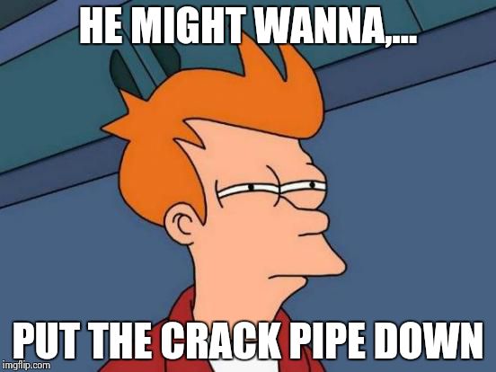 Futurama Fry Meme | HE MIGHT WANNA,... PUT THE CRACK PIPE DOWN | image tagged in memes,futurama fry | made w/ Imgflip meme maker