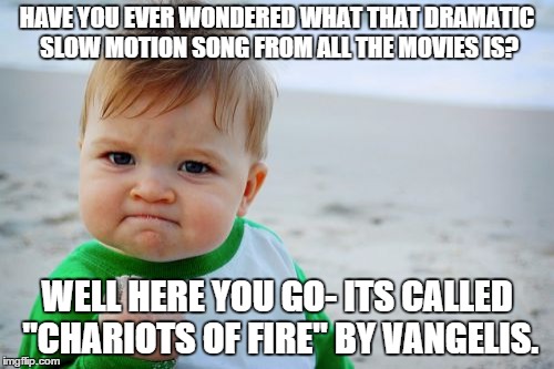Success Kid Original Meme | HAVE YOU EVER WONDERED WHAT THAT DRAMATIC SLOW MOTION SONG FROM ALL THE MOVIES IS? WELL HERE YOU GO- ITS CALLED "CHARIOTS OF FIRE" BY VANGEL | image tagged in memes,success kid original | made w/ Imgflip meme maker