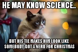 Bill Nye can't fix grumpy | HE MAY KNOW SCIENCE.. BUT HIS TIE MAKES HIM LOOK LIKE SOMEBODY GOT A NERD FOR CHRISTMAS | image tagged in grumpy cat,bill nye the science guy,funny | made w/ Imgflip meme maker