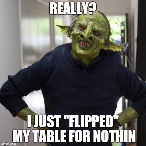 goblin thx | REALLY? I JUST "FLIPPED" MY TABLE FOR NOTHIN | image tagged in goblin thx | made w/ Imgflip meme maker