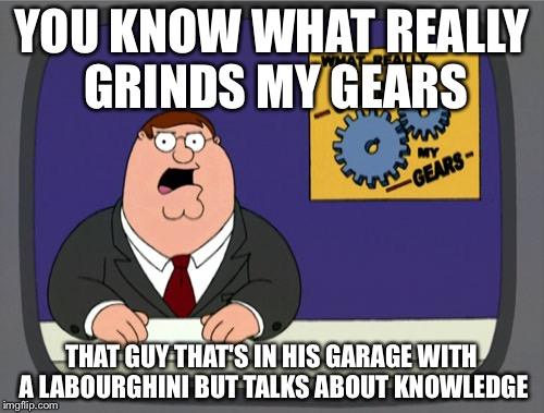 Peter Griffin News Meme | YOU KNOW WHAT REALLY GRINDS MY GEARS THAT GUY THAT'S IN HIS GARAGE WITH A LABOURGHINI BUT TALKS ABOUT KNOWLEDGE | image tagged in memes,peter griffin news | made w/ Imgflip meme maker