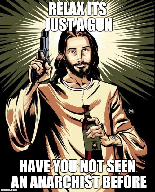 Ghetto Jesus | RELAX ITS JUST A GUN HAVE YOU NOT SEEN AN ANARCHIST BEFORE | image tagged in memes,ghetto jesus | made w/ Imgflip meme maker