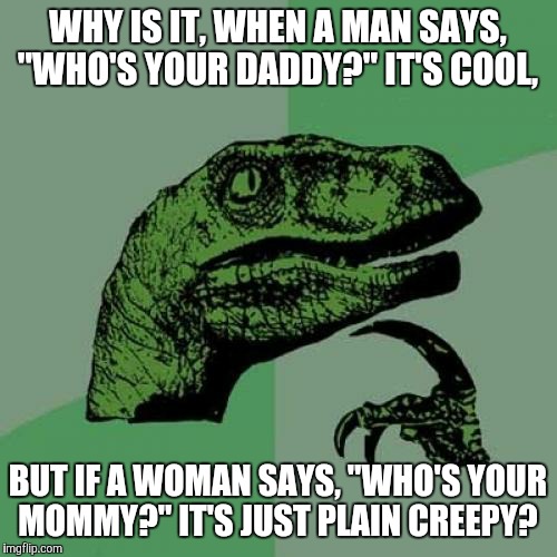 Philosoraptor Meme | WHY IS IT, WHEN A MAN SAYS, "WHO'S YOUR DADDY?" IT'S COOL, BUT IF A WOMAN SAYS, "WHO'S YOUR MOMMY?" IT'S JUST PLAIN CREEPY? | image tagged in memes,philosoraptor | made w/ Imgflip meme maker