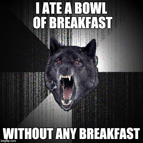Insanity Wolf | I ATE A BOWL OF BREAKFAST WITHOUT ANY BREAKFAST | image tagged in memes,insanity wolf | made w/ Imgflip meme maker