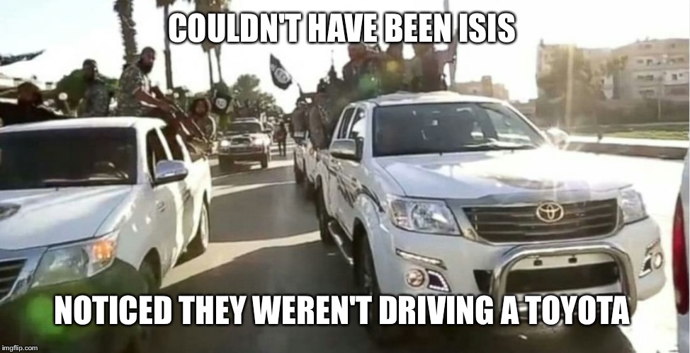 COULDN'T HAVE BEEN ISIS NOTICED THEY WEREN'T DRIVING A TOYOTA | image tagged in toyota  | made w/ Imgflip meme maker