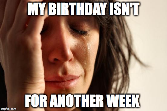 First World Problems Meme | MY BIRTHDAY ISN'T FOR ANOTHER WEEK | image tagged in memes,first world problems | made w/ Imgflip meme maker