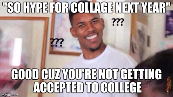 Black guy confused | "SO HYPE FOR COLLAGE NEXT YEAR" GOOD CUZ YOU'RE NOT GETTING ACCEPTED TO COLLEGE | image tagged in black guy confused,scumbag | made w/ Imgflip meme maker