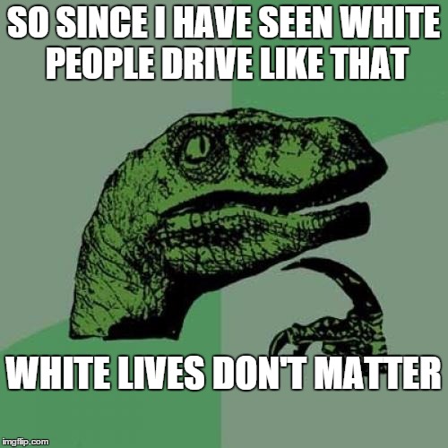 Philosoraptor Meme | SO SINCE I HAVE SEEN WHITE PEOPLE DRIVE LIKE THAT WHITE LIVES DON'T MATTER | image tagged in memes,philosoraptor | made w/ Imgflip meme maker