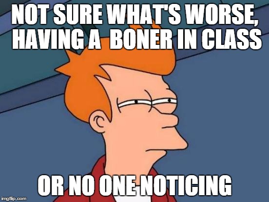 Futurama Fry | NOT SURE WHAT'S WORSE, HAVING A  BONER IN CLASS OR NO ONE NOTICING | image tagged in memes,futurama fry | made w/ Imgflip meme maker