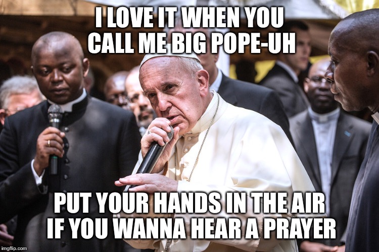 pope francis bars | I LOVE IT WHEN YOU CALL ME BIG POPE-UH PUT YOUR HANDS IN THE AIR IF YOU WANNA HEAR A PRAYER | image tagged in pope francis bars | made w/ Imgflip meme maker