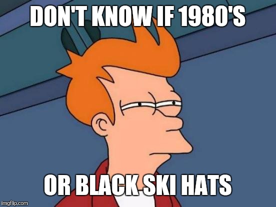 Futurama Fry Meme | DON'T KNOW IF 1980'S OR BLACK SKI HATS | image tagged in memes,futurama fry | made w/ Imgflip meme maker