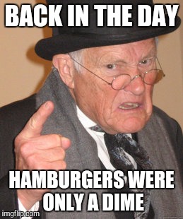Back In My Day Meme | BACK IN THE DAY HAMBURGERS WERE ONLY A DIME | image tagged in memes,back in my day | made w/ Imgflip meme maker