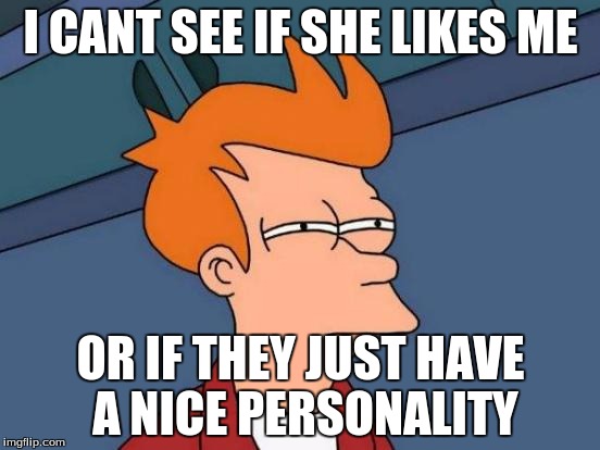 Futurama Fry | I CANT SEE IF SHE LIKES ME OR IF THEY JUST HAVE A NICE PERSONALITY | image tagged in memes,futurama fry | made w/ Imgflip meme maker