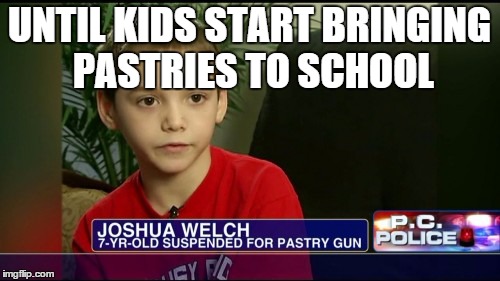 UNTIL KIDS START BRINGING PASTRIES TO SCHOOL | image tagged in pastry gun | made w/ Imgflip meme maker
