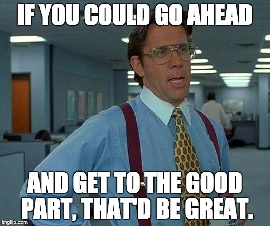 That Would Be Great | IF YOU COULD GO AHEAD AND GET TO THE GOOD PART, THAT'D BE GREAT. | image tagged in memes,that would be great | made w/ Imgflip meme maker