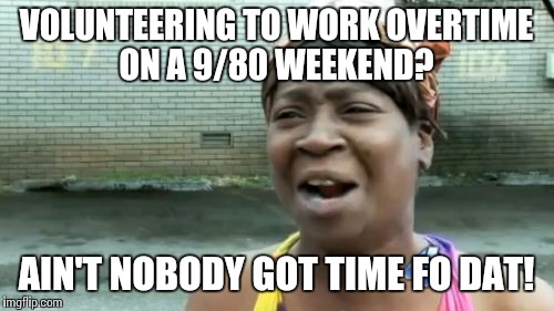 Ain't Nobody Got Time For That Meme | VOLUNTEERING TO WORK OVERTIME ON A 9/80 WEEKEND? AIN'T NOBODY GOT TIME FO DAT! | image tagged in memes,aint nobody got time for that | made w/ Imgflip meme maker