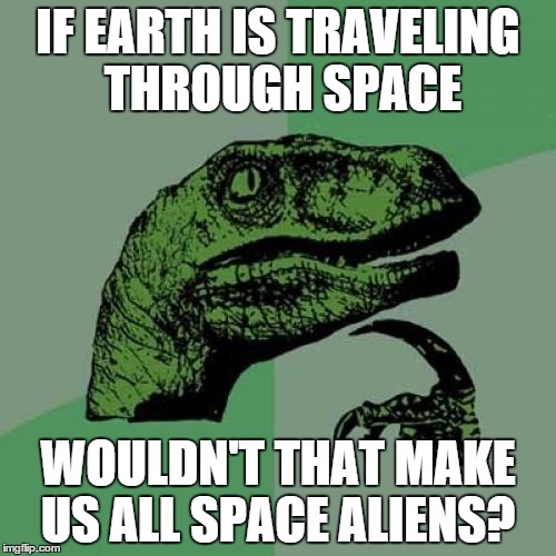 Philosoraptor | IF EARTH IS TRAVELING THROUGH SPACE WOULDN'T THAT MAKE US ALL SPACE ALIENS? | image tagged in memes,philosoraptor | made w/ Imgflip meme maker