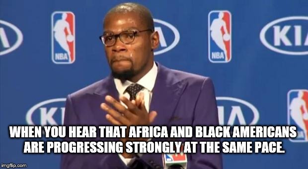 You The Real MVP Meme | WHEN YOU HEAR THAT AFRICA AND BLACK AMERICANS ARE PROGRESSING STRONGLY AT THE SAME PACE. | image tagged in memes,you the real mvp | made w/ Imgflip meme maker