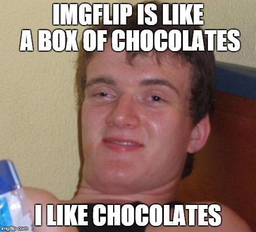 Who doesn't? Right? | IMGFLIP IS LIKE A BOX OF CHOCOLATES I LIKE CHOCOLATES | image tagged in memes,10 guy | made w/ Imgflip meme maker