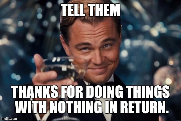 Leonardo Dicaprio Cheers Meme | TELL THEM THANKS FOR DOING THINGS WITH NOTHING IN RETURN. | image tagged in memes,leonardo dicaprio cheers | made w/ Imgflip meme maker