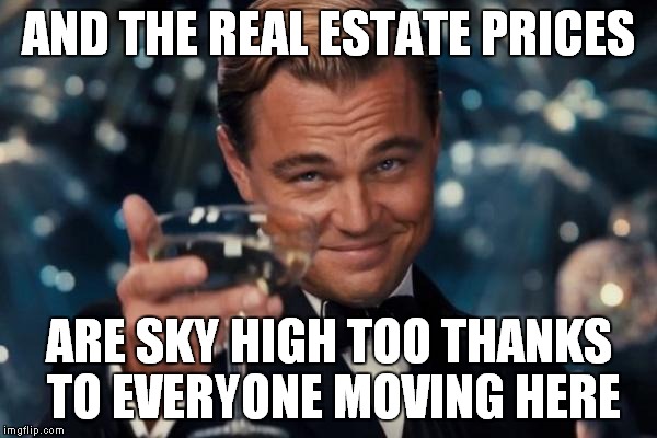 Leonardo Dicaprio Cheers Meme | AND THE REAL ESTATE PRICES ARE SKY HIGH TOO THANKS TO EVERYONE MOVING HERE | image tagged in memes,leonardo dicaprio cheers | made w/ Imgflip meme maker