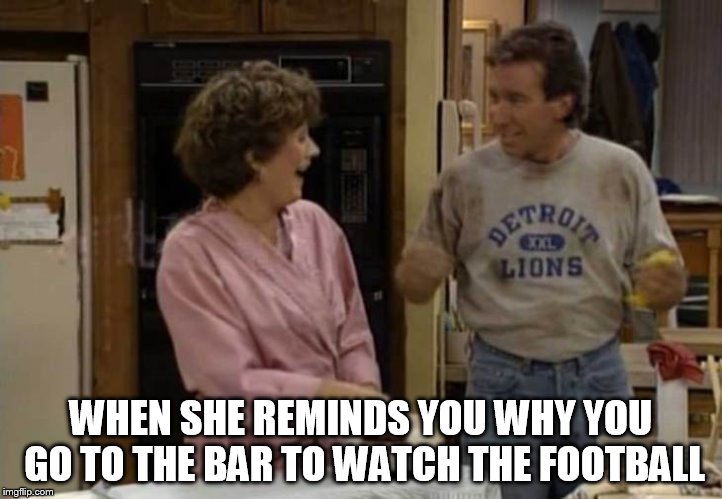 when she only see the plays that piss you off the most! | WHEN SHE REMINDS YOU WHY YOU GO TO THE BAR TO WATCH THE FOOTBALL | image tagged in tool,detroit lions,football,nfl,bar,wife | made w/ Imgflip meme maker