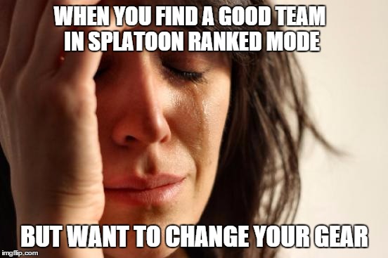 First World Problems Meme | WHEN YOU FIND A GOOD TEAM IN SPLATOON RANKED MODE BUT WANT TO CHANGE YOUR GEAR | image tagged in memes,first world problems | made w/ Imgflip meme maker