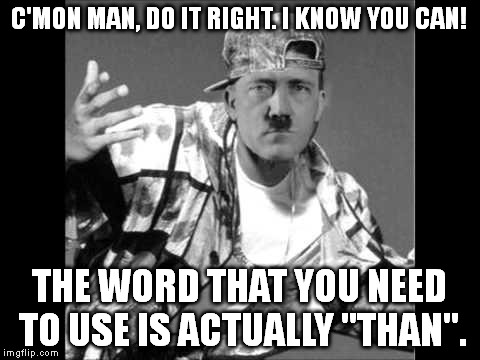 People use "then" when they should use "than" quite often. | C'MON MAN, DO IT RIGHT. I KNOW YOU CAN! THE WORD THAT YOU NEED TO USE IS ACTUALLY "THAN". | image tagged in grammar nazi rap | made w/ Imgflip meme maker
