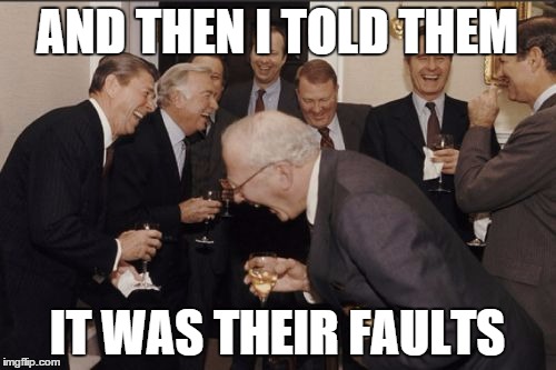 Laughing Men In Suits Meme | AND THEN I TOLD THEM IT WAS THEIR FAULTS | image tagged in memes,laughing men in suits | made w/ Imgflip meme maker