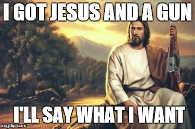 jesus and his gun | I GOT JESUS AND A GUN I'LL SAY WHAT I WANT | image tagged in jesus and his gun | made w/ Imgflip meme maker