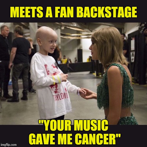 Lethal Sounds | MEETS A FAN BACKSTAGE "YOUR MUSIC GAVE ME CANCER" | image tagged in taylor swift,cancer,music | made w/ Imgflip meme maker