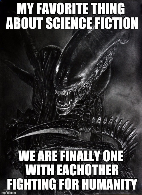 Alien | MY FAVORITE THING ABOUT SCIENCE FICTION WE ARE FINALLY ONE WITH EACHOTHER FIGHTING FOR HUMANITY | image tagged in aliens | made w/ Imgflip meme maker