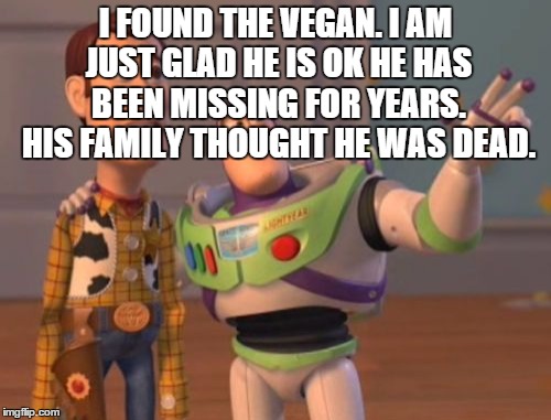 X, X Everywhere Meme | I FOUND THE VEGAN. I AM JUST GLAD HE IS OK HE HAS BEEN MISSING FOR YEARS. HIS FAMILY THOUGHT HE WAS DEAD. | image tagged in memes,x x everywhere | made w/ Imgflip meme maker