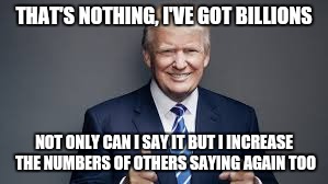 THAT'S NOTHING, I'VE GOT BILLIONS NOT ONLY CAN I SAY IT BUT I INCREASE THE NUMBERS OF OTHERS SAYING AGAIN TOO | made w/ Imgflip meme maker