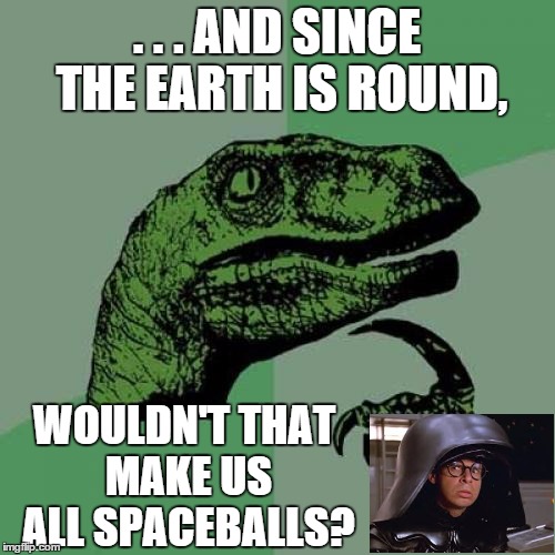 Philosoraptor Meme | . . . AND SINCE THE EARTH IS ROUND, WOULDN'T THAT MAKE US ALL SPACEBALLS? | image tagged in memes,philosoraptor | made w/ Imgflip meme maker