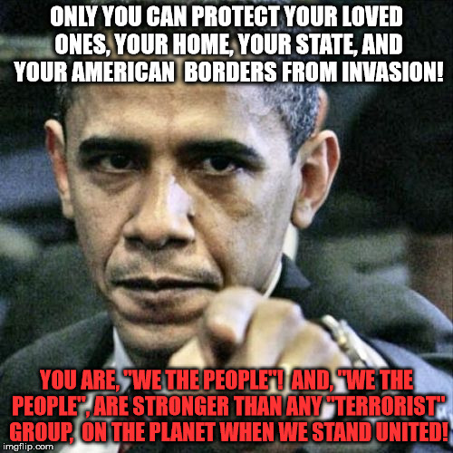 Pissed Off Obama | ONLY YOU CAN PROTECT YOUR LOVED ONES, YOUR HOME, YOUR STATE, AND YOUR AMERICAN  BORDERS FROM INVASION! YOU ARE, "WE THE PEOPLE"!
 AND, "WE T | image tagged in memes,pissed off obama | made w/ Imgflip meme maker