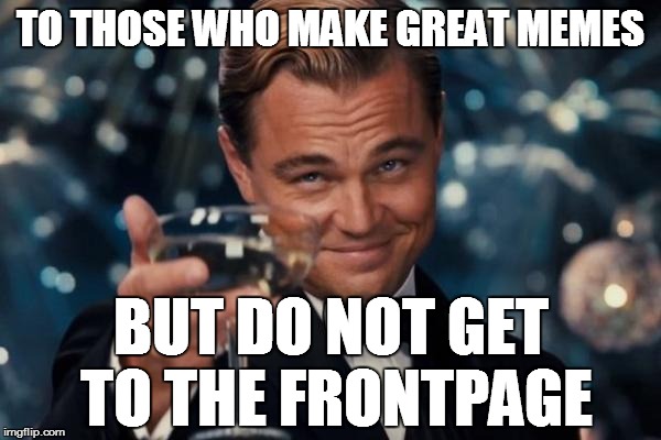 Leonardo Dicaprio Cheers | TO THOSE WHO MAKE GREAT MEMES BUT DO NOT GET TO THE FRONTPAGE | image tagged in memes,leonardo dicaprio cheers | made w/ Imgflip meme maker