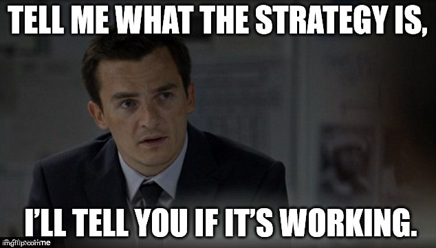 TELL ME WHAT THE STRATEGY IS, I’LL TELL YOU IF IT’S WORKING. | image tagged in what strategy | made w/ Imgflip meme maker