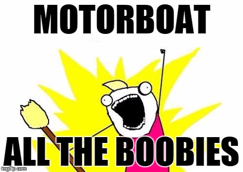 X All The Y Meme | MOTORBOAT ALL THE BOOBIES | image tagged in memes,x all the y | made w/ Imgflip meme maker